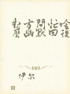 对方问忙啥呢怎么幽默回复