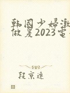 韩国少妇激三级做爰2023电影