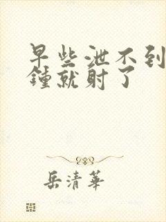 早些泄不到一分钟就射了