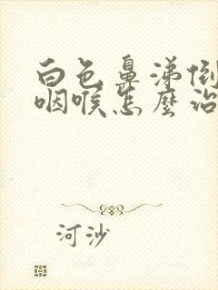 白色鼻涕倒流到咽喉怎么治