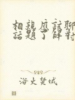 相亲应该聊什么话题了解对方