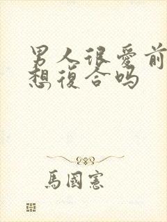 男人很爱前任会想复合吗