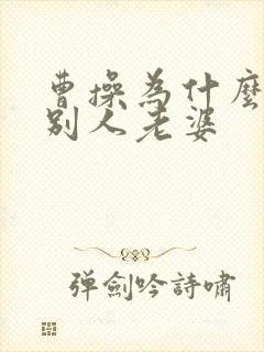 曹操为什么喜欢别人老婆