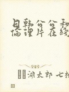 日韩公公和儿媳伦理片在线观看