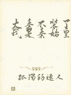 大秦不装了你爹我是秦始皇全文在线