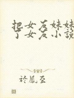 把女友妹妹认成了女友小说