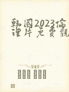 韩国2023伦理片免费观看