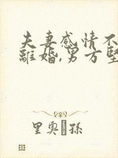 夫妻感情不和想离婚,男方坚决不离,怎么办