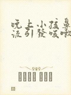 晚上小孩鼻涕倒流引发咳嗽有什么办法