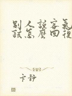 别人说客气了应该怎么回复