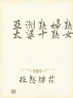 亚洲熟妇熟女老太婆十熟女