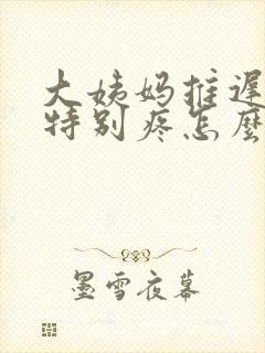 大姨妈推迟肚子特别疼怎么回事