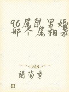 96属鼠男婚配哪个属相最好