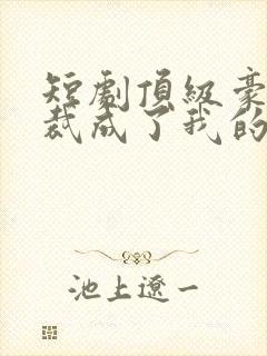 短剧顶级豪门总裁成了我的金丝雀免费