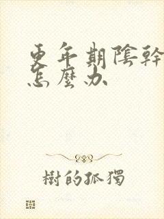 更年期阴干缩小怎么办