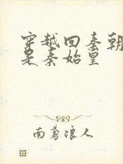 穿越回秦朝我爹是秦始皇