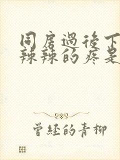 同房过后下面火辣辣的疼是怎么回事