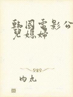 韩国电影公公操儿媳妇