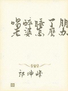 喝醉睡了朋友的老婆怎么办