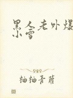 黑人老外爆雯雯小雪