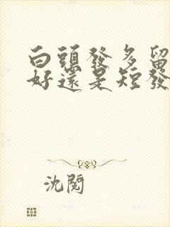 白头发多留长发好还是短发好