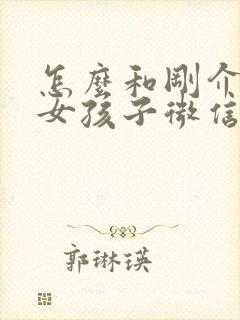 怎么和刚介绍的女孩子微信聊天