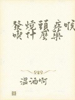 发烧头疼喉咙痛吃什么药