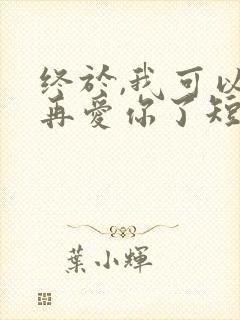 终于,我可以不再爱你了短剧免费观看