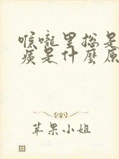 喉咙里总是出咸痰是什么原因