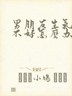 男朋友生气了哄不好怎么办