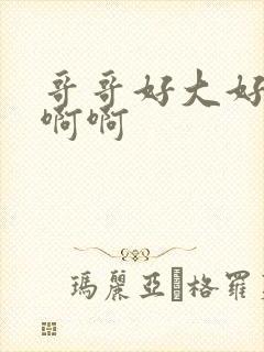 哥哥好大好爽啊啊啊