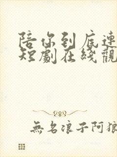 陪你到底连续剧短剧在线观看