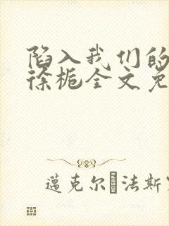 陷入我们的热恋徐栀全文免费