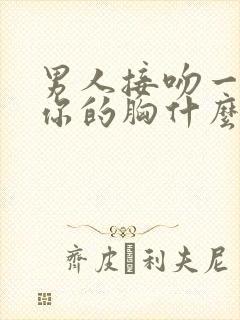 男人接吻一直摸你的胸什么心理呢