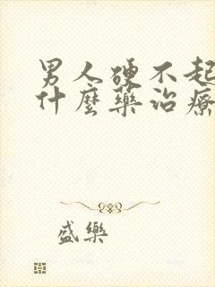 男人硬不起来吃什么药治疗好