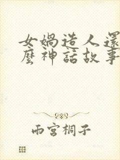 女娲造人还有什么神话故事