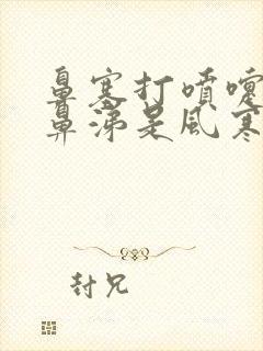 鼻塞打喷嚏流清鼻涕是风寒还是风热