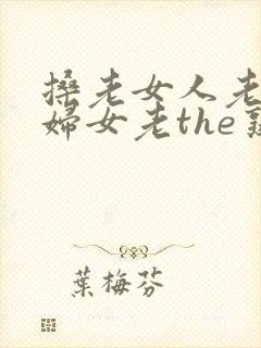 搡老女人老91妇女老the熟女