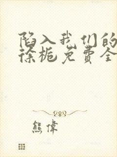 陷入我们的热恋徐栀免费全本阅读