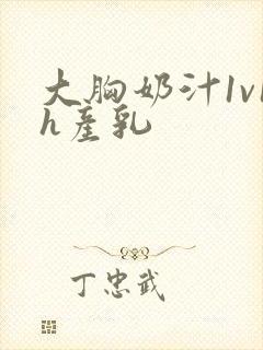 大胸奶汁1v1h产乳