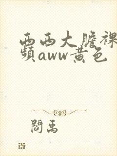 西西大胆裸体视频aww黄色