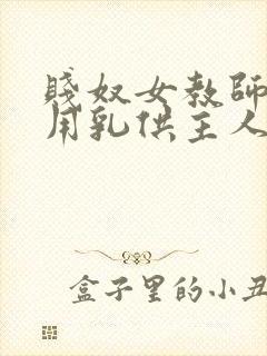 贱奴女教师跪着用乳供主人玩弄h封面