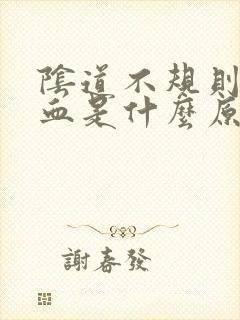 阴道不规则的出血是什么原因