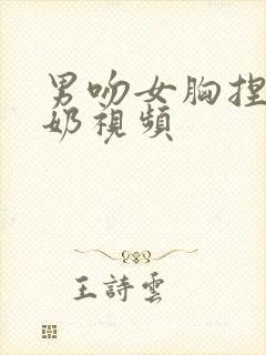 男吻女胸捏胸挤奶视频