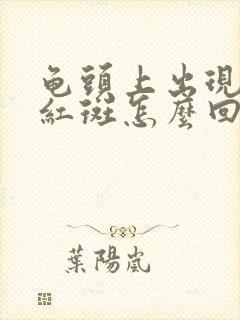 龟头上出现一块红斑怎么回事