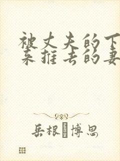 被丈夫的下属推来推去的妻子hd高清电影