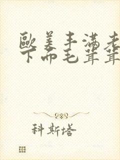 欧美丰满老女人下面毛茸茸