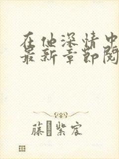 在他深情中陨落最新章节阅读