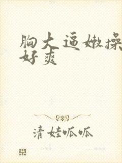 胸大逼嫩操起来好爽