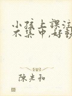 小孩上课注意力不集中,好动